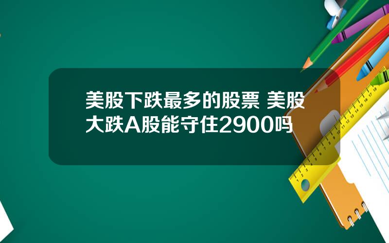 美股下跌最多的股票 美股大跌A股能守住2900吗